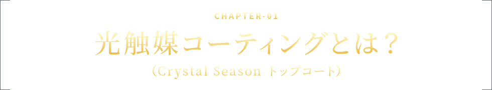 CHAPTER-01 光触媒コーティングとは?(Crystal Season トップコート)
