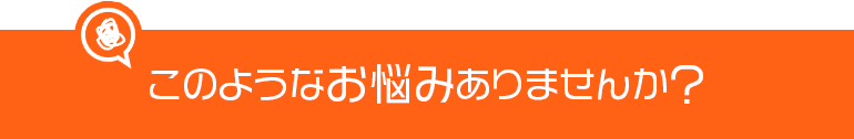 こんなお悩みはございませんか?