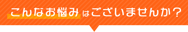 こんなお悩み はございませんか？