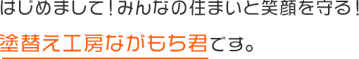 はじめまして！みんなの住まいと笑顔を守る！塗替え工房ながもち君です。